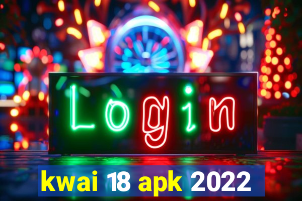 kwai 18 apk 2022